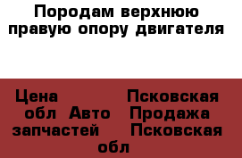 Породам верхнюю правую опору двигателя  › Цена ­ 2 500 - Псковская обл. Авто » Продажа запчастей   . Псковская обл.